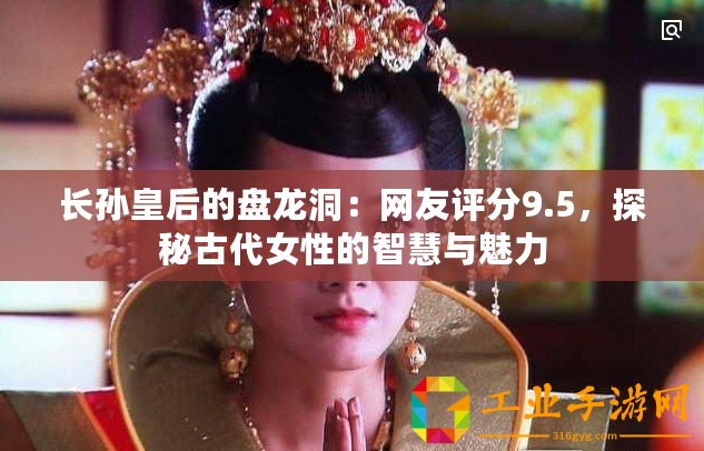 長(zhǎng)孫皇后的盤龍洞：網(wǎng)友評(píng)分9.5，探秘古代女性的智慧與魅力