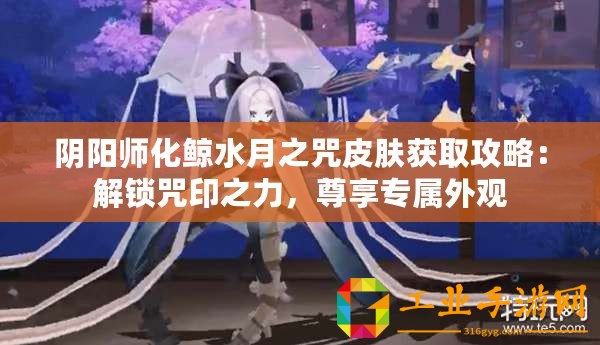 陰陽師化鯨水月之咒皮膚獲取攻略：解鎖咒印之力，尊享專屬外觀