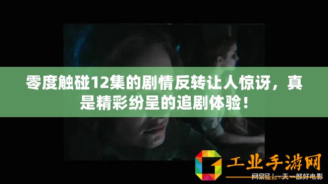 零度觸碰12集的劇情反轉讓人驚訝，真是精彩紛呈的追劇體驗！