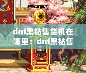 dnf黑鉆售貨機在哪里：dnf黑鉆售貨機位置分享