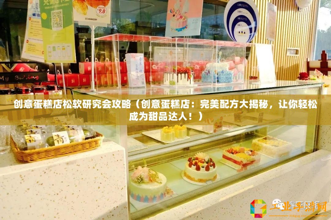 創意蛋糕店松軟研究會攻略（創意蛋糕店：完美配方大揭秘，讓你輕松成為甜品達人！）