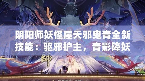 陰陽師妖怪屋天邪鬼青全新技能：驅(qū)邪護主，青影降妖