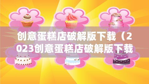 創意蛋糕店破解版下載（2023創意蛋糕店破解版下載，盡享無限創意美味！）