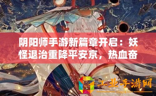 陰陽師手游新篇章開啟：妖怪退治重降平安京，熱血奮戰迎全新時代來臨即將在9月19日啟動重磅更新