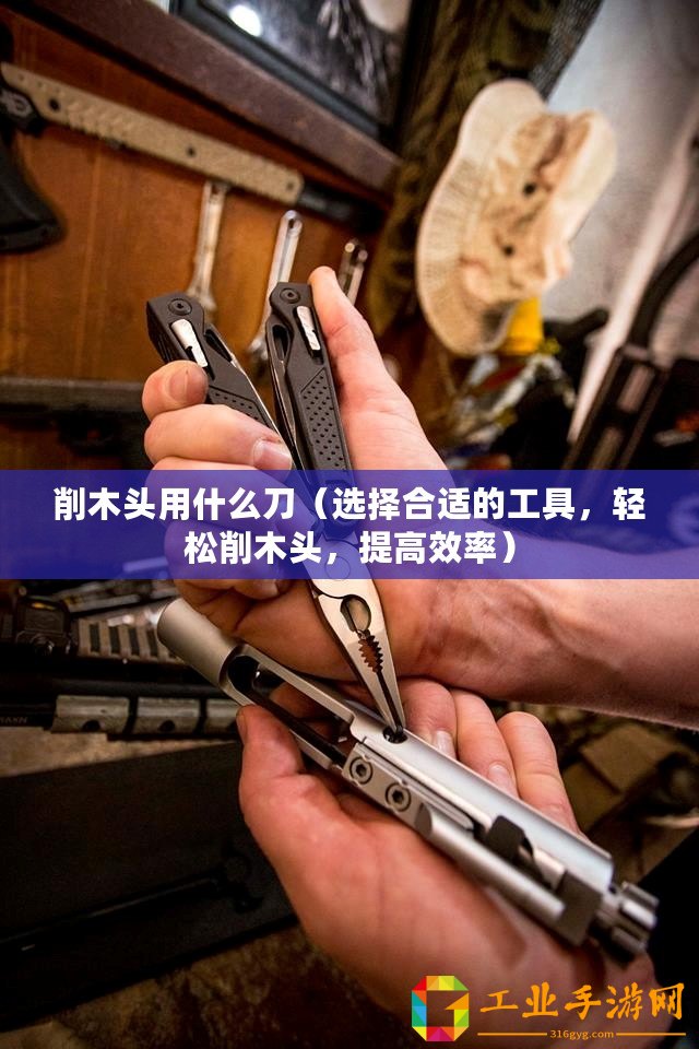 削木頭用什么刀（選擇合適的工具，輕松削木頭，提高效率）