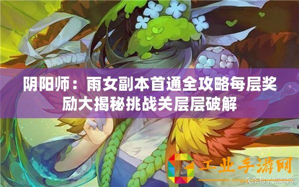 陰陽師：雨女副本首通全攻略每層獎勵大揭秘挑戰(zhàn)關層層破解