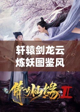 軒轅劍龍云煉妖圖鑒風華絕代仙緣圖譜