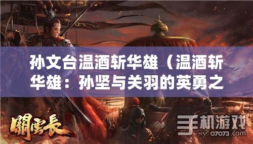 孫文臺溫酒斬華雄（溫酒斬華雄：孫堅與關羽的英勇之爭）