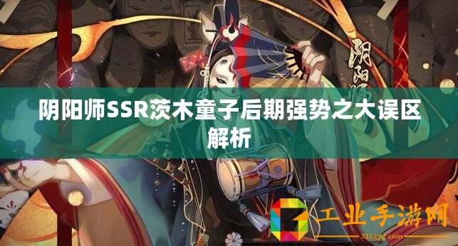 陰陽師SSR茨木童子后期強勢之大誤區解析