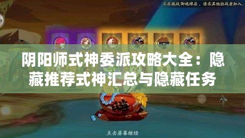 陰陽師式神委派攻略大全：隱藏推薦式神匯總與隱藏任務(wù)解析