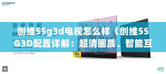 創維55g3d電視怎么樣（創維55G3D配置詳解：超清畫質、智能互聯，帶你進入全新視聽時代！）