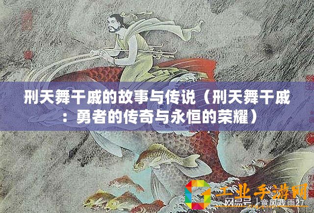 刑天舞干戚的故事與傳說（刑天舞干戚：勇者的傳奇與永恒的榮耀）