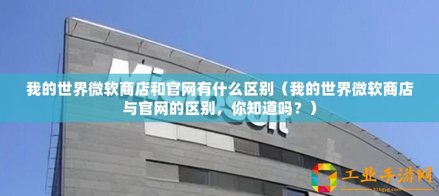 我的世界微軟商店和官網有什么區別（我的世界微軟商店與官網的區別，你知道嗎？）