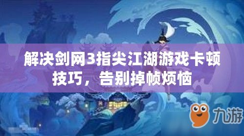 解決劍網3指尖江湖游戲卡頓技巧，告別掉幀煩惱