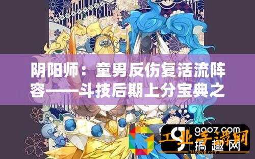 陰陽師：童男反傷復活流陣容——斗技后期上分寶典之終極攻略