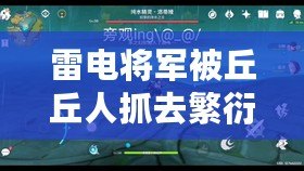 雷電將軍被丘丘人抓去繁衍后代，竟成了“真香”現(xiàn)場的奇幻故事