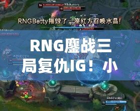 RNG鏖戰(zhàn)三局復仇IG！小龍堡完美回旋踢閃耀全場