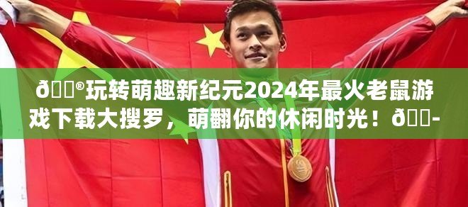 ??玩轉萌趣新紀元2024年最火老鼠游戲下載大搜羅，萌翻你的休閑時光！??