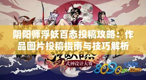 陰陽師浮妖百態投稿攻略：作品圖片投稿指南與技巧解析