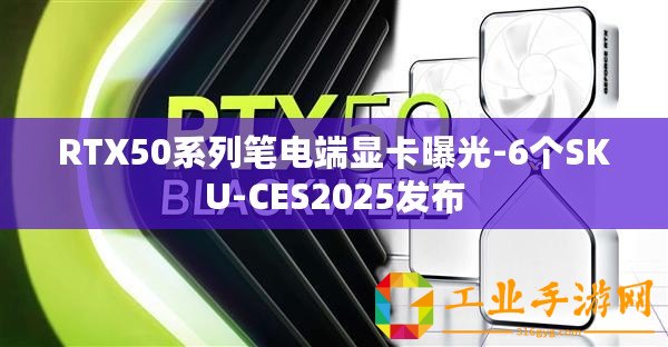 RTX50系列筆電端顯卡曝光-6個SKU-CES2025發布