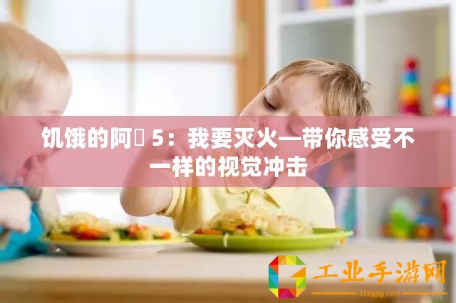 饑餓的阿? 5：我要滅火—帶你感受不一樣的視覺沖擊