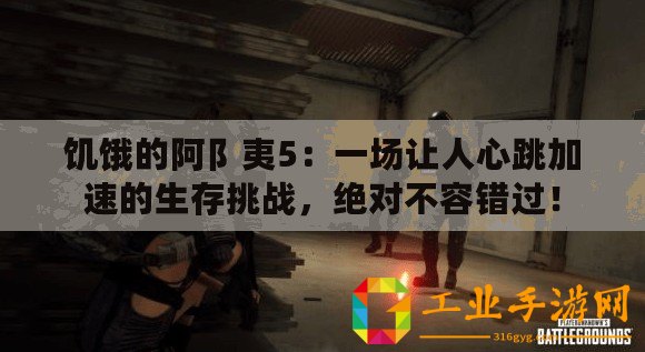 饑餓的阿阝夷5：一場讓人心跳加速的生存挑戰，絕對不容錯過！