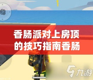 香腸派對上房頂的技巧指南香腸派對如何登上房頂技巧香腸派對上房頂技巧大全