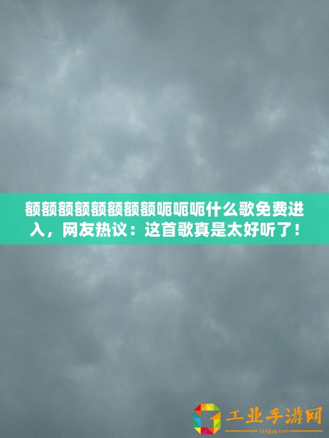 額額額額額額額額呃呃呃什么歌免費進入，網(wǎng)友熱議：這首歌真是太好聽了！