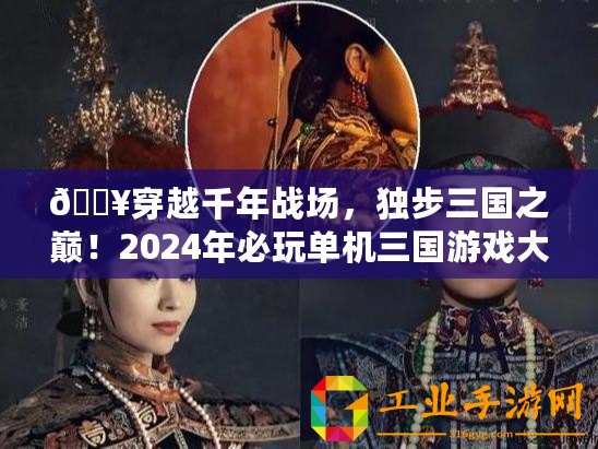 ??穿越千年戰(zhàn)場，獨(dú)步三國之巔！2024年必玩單機(jī)三國游戲大賞??