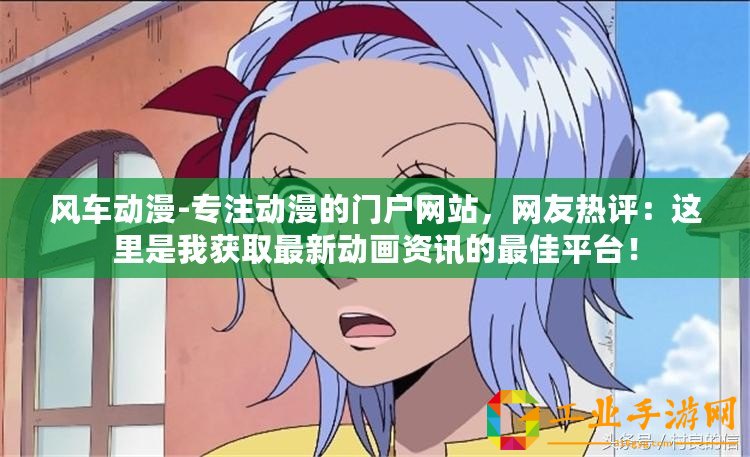 風車動漫-專注動漫的門戶網站，網友熱評：這里是我獲取最新動畫資訊的最佳平臺！