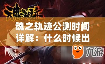 魂之軌跡公測時間詳解：什么時候出？