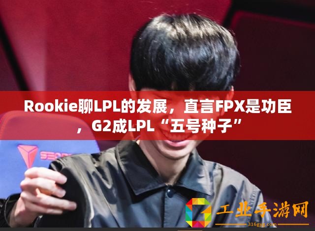 Rookie聊LPL的發展，直言FPX是功臣，G2成LPL“五號種子”