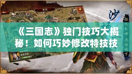 《三國志》獨門技巧大揭秘！如何巧妙修改特技技能，稱霸亂世！