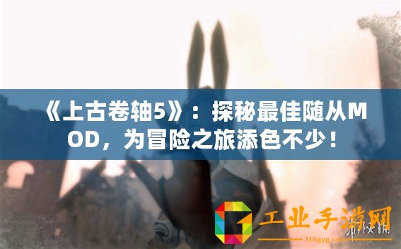 《上古卷軸5》：探秘最佳隨從MOD，為冒險之旅添色不少！