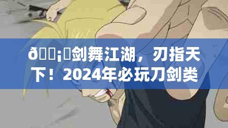 ???劍舞江湖，刃指天下！2024年必玩刀劍類手游盛宴??