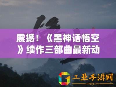 震撼！《黑神話悟空》續(xù)作三部曲最新動態(tài)大曝光，續(xù)寫傳奇篇章！