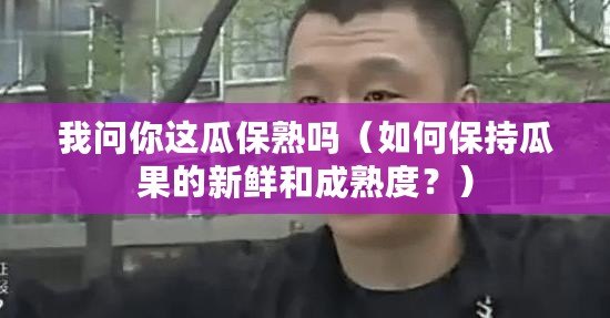 我問你這瓜保熟嗎（如何保持瓜果的新鮮和成熟度？）