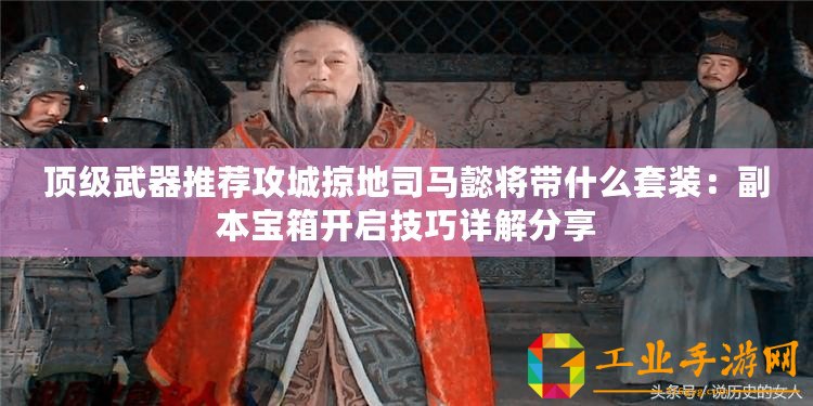 頂級武器推薦攻城掠地司馬懿將帶什么套裝：副本寶箱開啟技巧詳解分享