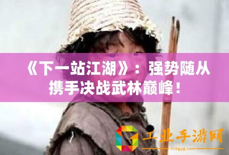 《下一站江湖》：強勢隨從攜手決戰武林巔峰！