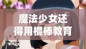 魔法少女還得用棍棒教育？攻略在此