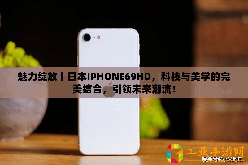 魅力綻放｜日本IPHONE69HD，科技與美學的完美結合，引領未來潮流！