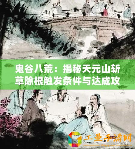 鬼谷八荒：揭秘天元山斬草除根觸發(fā)條件與達(dá)成攻略