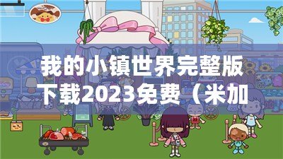 我的小鎮世界完整版下載2023免費（米加小鎮世界無敵版：探索未知的奇幻之旅）