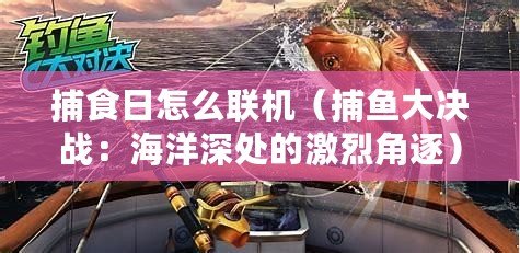 捕食日怎么聯(lián)機(jī)（捕魚(yú)大決戰(zhàn)：海洋深處的激烈角逐）