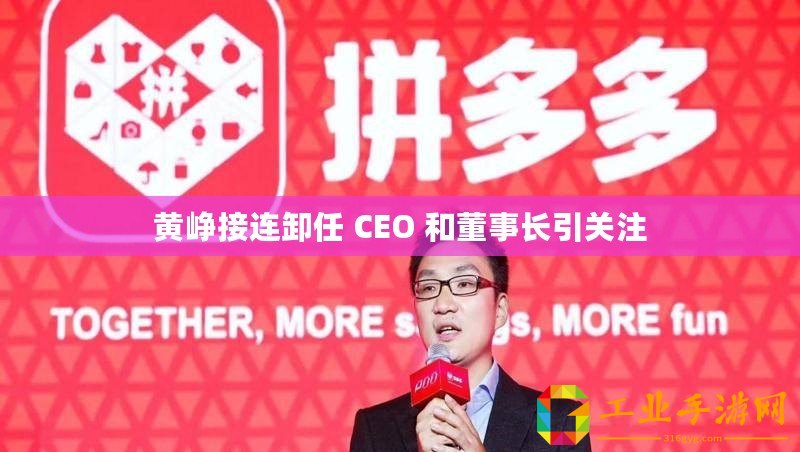 黃崢接連卸任 CEO 和董事長引關(guān)注