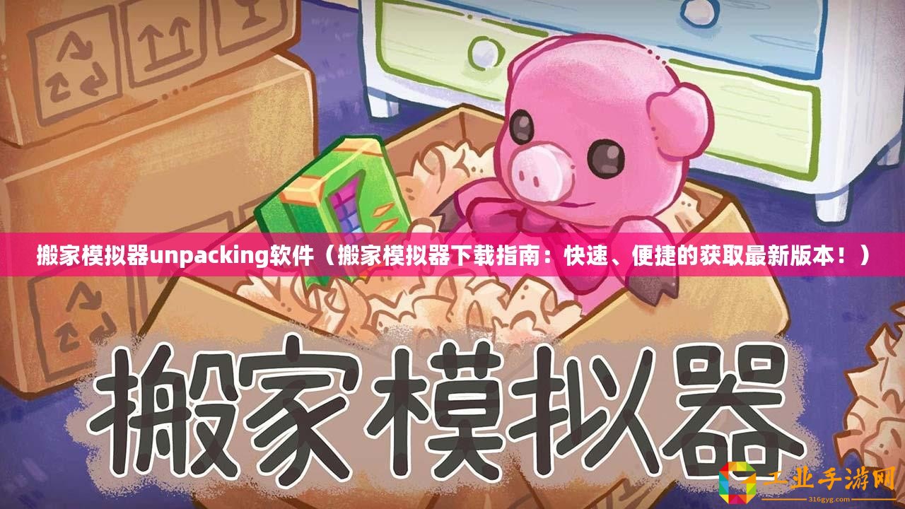 搬家模擬器unpacking軟件（搬家模擬器下載指南：快速、便捷的獲取最新版本！）