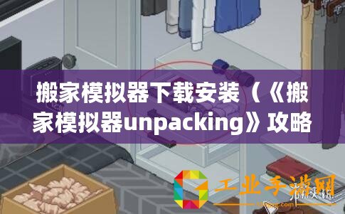 搬家模擬器下載安裝（《搬家模擬器unpacking》攻略大揭秘！快速解鎖隱藏道具，打造完美新家！）