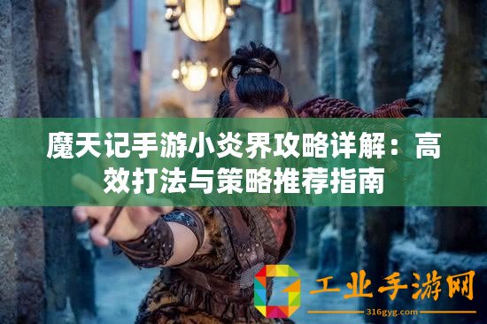 魔天記手游小炎界攻略詳解：高效打法與策略推薦指南