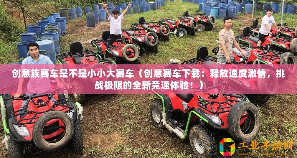 創意族賽車是不是小小大賽車（創意賽車下載：釋放速度激情，挑戰極限的全新競速體驗！）