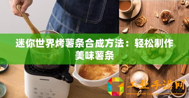 迷你世界烤薯條合成方法：輕松制作美味薯條